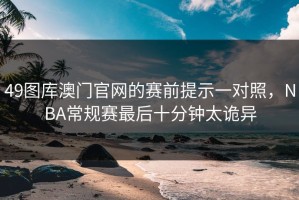 49图库澳门官网的赛前提示一对照，NBA常规赛最后十分钟太诡异
