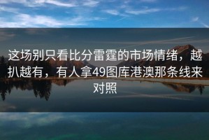 这场别只看比分雷霆的市场情绪，越扒越有，有人拿49图库港澳那条线来对照