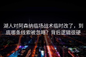 湖人对阿森纳临场战术临时改了，到底哪条线索被忽略？背后逻辑很硬