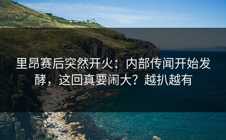 里昂赛后突然开火：内部传闻开始发酵，这回真要闹大？越扒越有