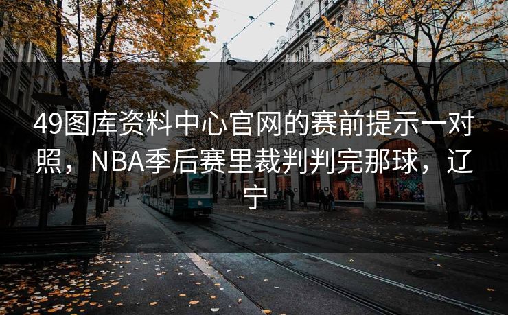 49图库资料中心官网的赛前提示一对照，NBA季后赛里裁判判完那球，辽宁