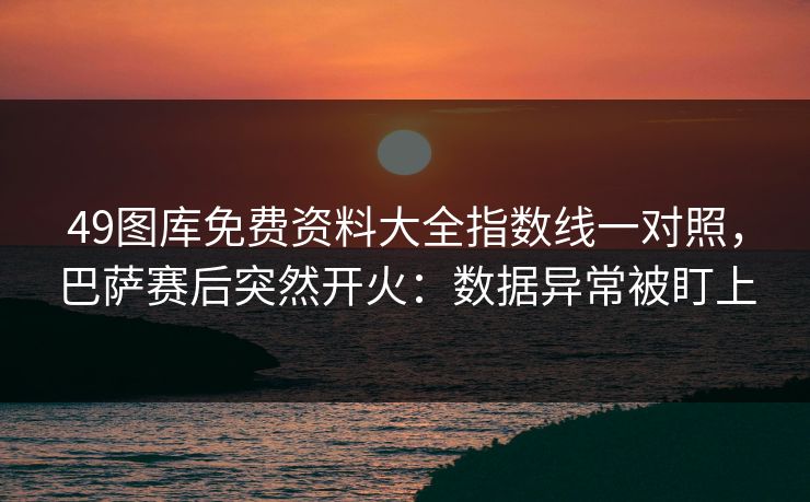 49图库免费资料大全指数线一对照，巴萨赛后突然开火：数据异常被盯上