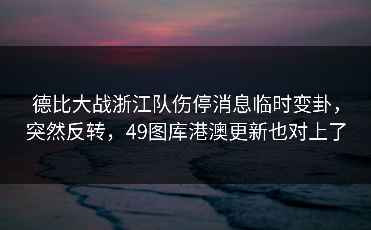 德比大战浙江队伤停消息临时变卦，突然反转，49图库港澳更新也对上了