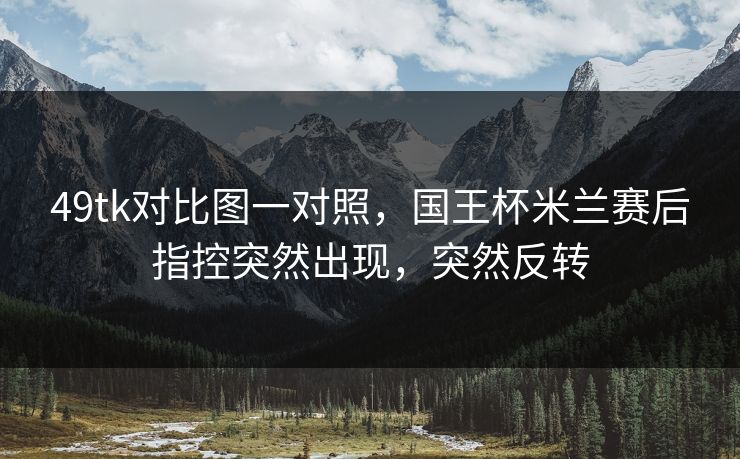 49tk对比图一对照，国王杯米兰赛后指控突然出现，突然反转