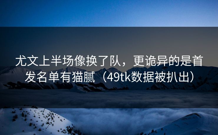 尤文上半场像换了队，更诡异的是首发名单有猫腻（49tk数据被扒出）