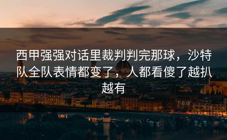 西甲强强对话里裁判判完那球，沙特队全队表情都变了，人都看傻了越扒越有