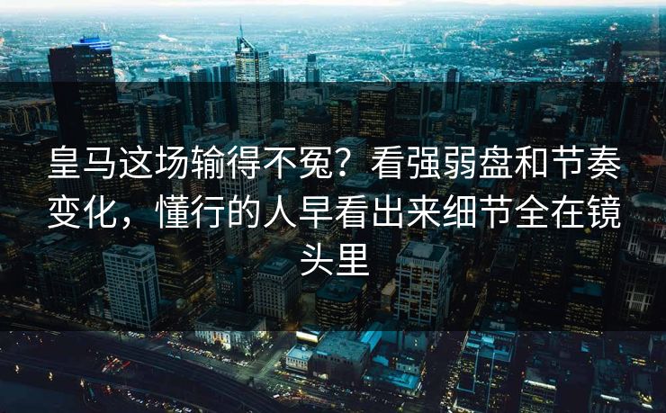 皇马这场输得不冤？看强弱盘和节奏变化，懂行的人早看出来细节全在镜头里