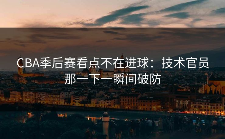 CBA季后赛看点不在进球：技术官员那一下一瞬间破防