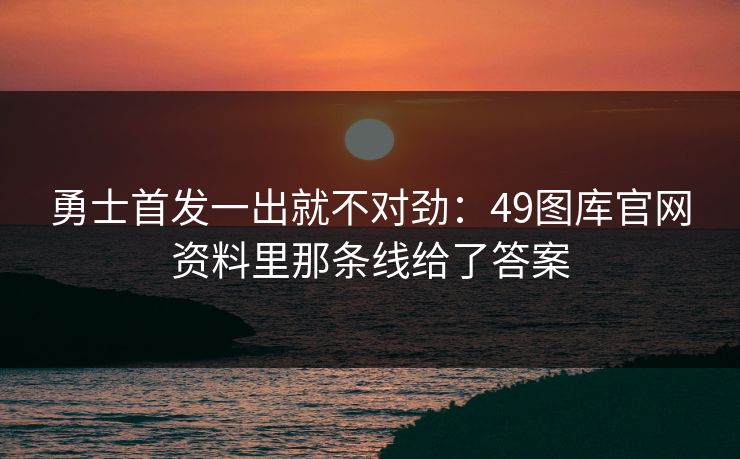 勇士首发一出就不对劲：49图库官网资料里那条线给了答案