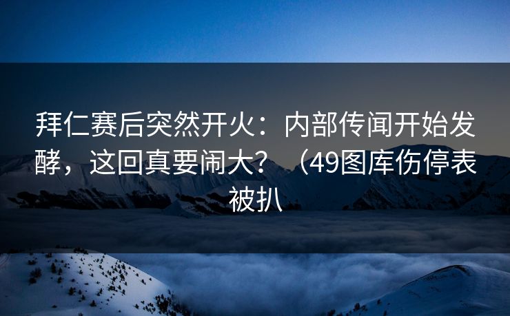拜仁赛后突然开火：内部传闻开始发酵，这回真要闹大？（49图库伤停表被扒
