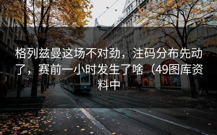 格列兹曼这场不对劲，注码分布先动了，赛前一小时发生了啥（49图库资料中