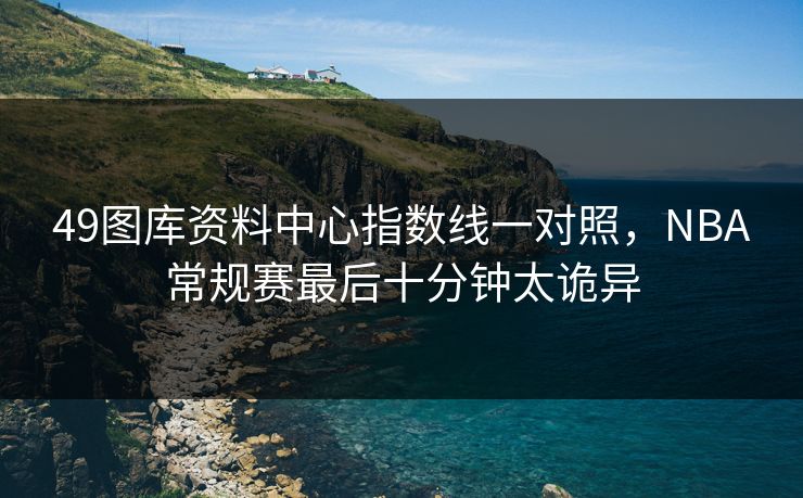 49图库资料中心指数线一对照，NBA常规赛最后十分钟太诡异