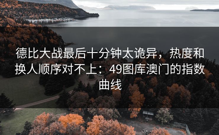 德比大战最后十分钟太诡异，热度和换人顺序对不上：49图库澳门的指数曲线