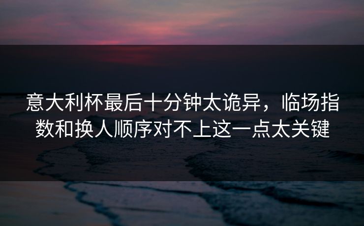 意大利杯最后十分钟太诡异，临场指数和换人顺序对不上这一点太关键
