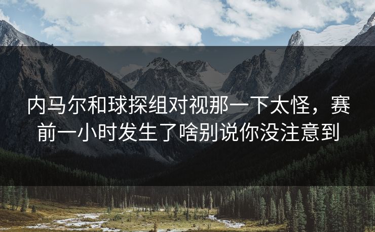 内马尔和球探组对视那一下太怪，赛前一小时发生了啥别说你没注意到