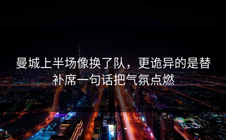 曼城上半场像换了队，更诡异的是替补席一句话把气氛点燃