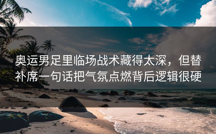 奥运男足里临场战术藏得太深，但替补席一句话把气氛点燃背后逻辑很硬