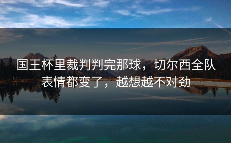 国王杯里裁判判完那球，切尔西全队表情都变了，越想越不对劲