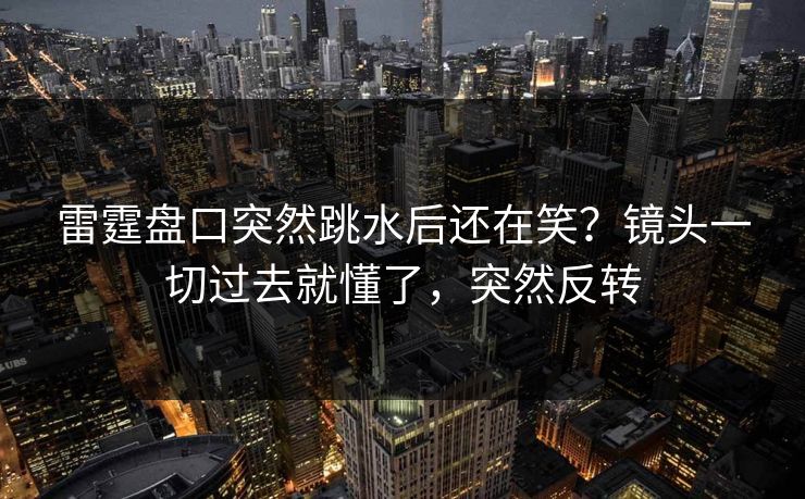 雷霆盘口突然跳水后还在笑?镜头一切过去就懂了,突然反转 雷霆盘口突然跳水后还在笑?镜头一切过去就懂了,突然反转