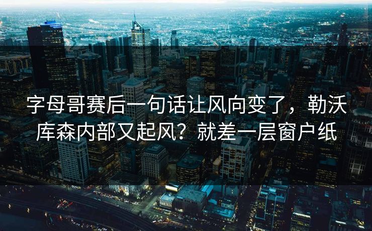字母哥赛后一句话让风向变了,勒沃库森内部又起风?就差一层窗户纸 字母哥赛后一句话让风向变了,勒沃库森内部又起风?就差一层窗户纸