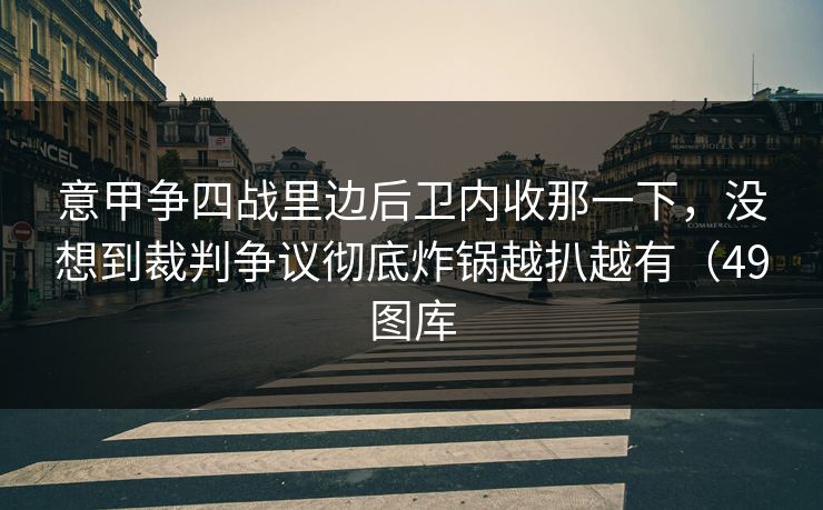 意甲争四战里边后卫内收那一下，没想到裁判争议彻底炸锅越扒越有（49图库