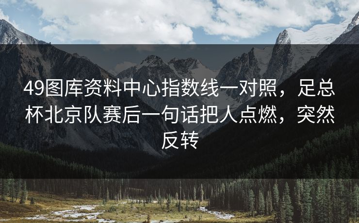 49图库资料中心指数线一对照，足总杯北京队赛后一句话把人点燃，突然反转