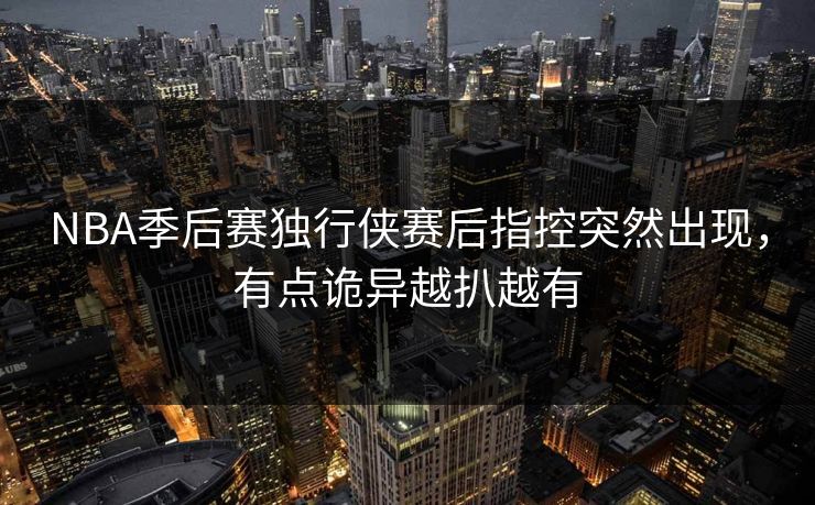 NBA季后赛独行侠赛后指控突然出现,有点诡异越扒越有 NBA季后赛独行侠赛后指控突然出现,有点诡异越扒越有