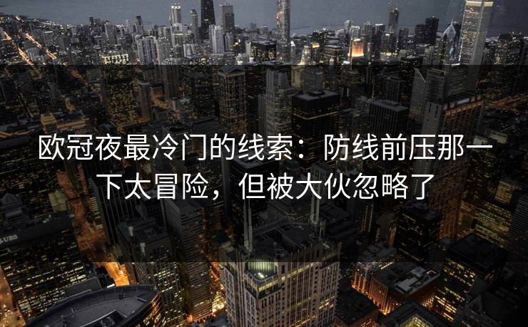欧冠夜最冷门的线索：防线前压那一下太冒险，但被大伙忽略了