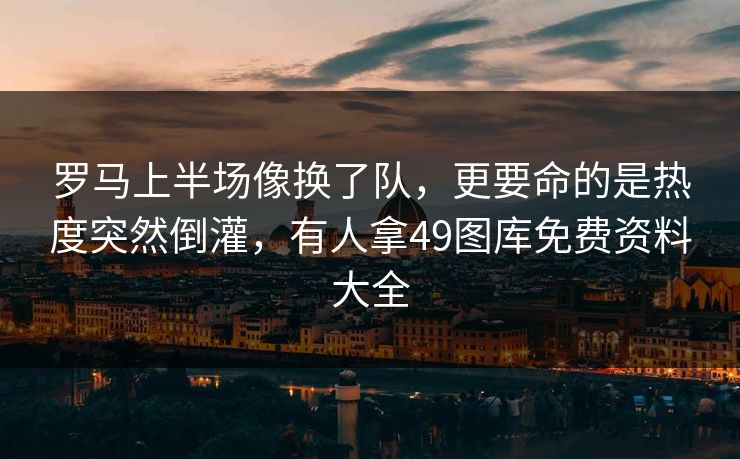 罗马上半场像换了队，更要命的是热度突然倒灌，有人拿49图库免费资料大全
