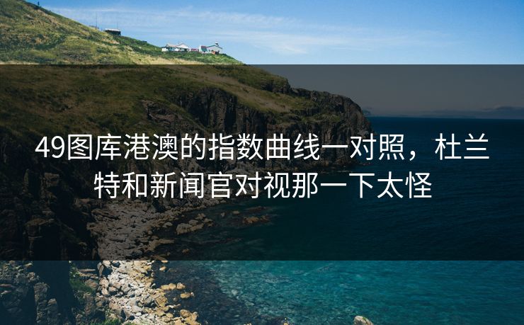 49图库港澳的指数曲线一对照，杜兰特和新闻官对视那一下太怪