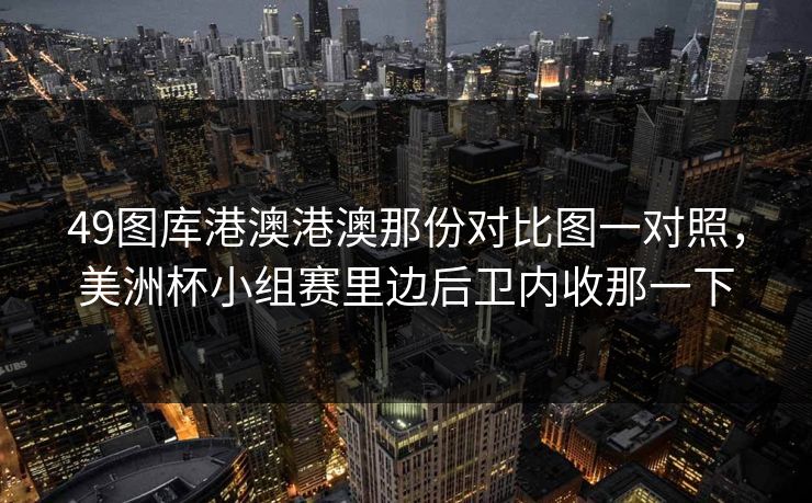 49图库港澳港澳那份对比图一对照，美洲杯小组赛里边后卫内收那一下