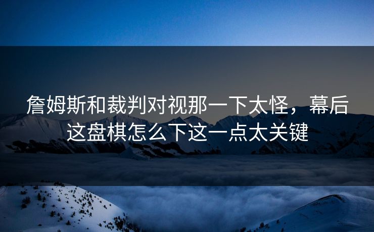 詹姆斯和裁判对视那一下太怪，幕后这盘棋怎么下这一点太关键