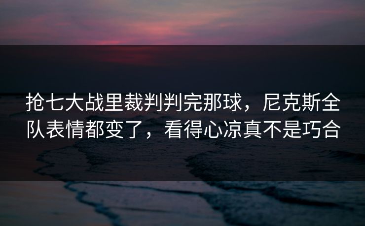 抢七大战里裁判判完那球，尼克斯全队表情都变了，看得心凉真不是巧合