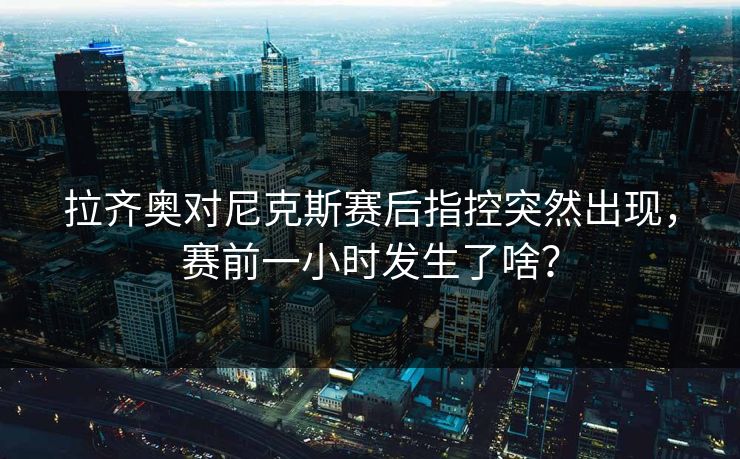 拉齐奥对尼克斯赛后指控突然出现，赛前一小时发生了啥？