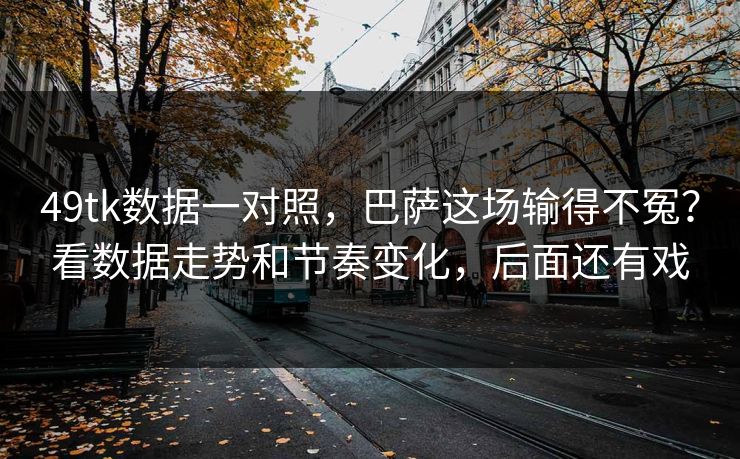 49tk数据一对照，巴萨这场输得不冤？看数据走势和节奏变化，后面还有戏