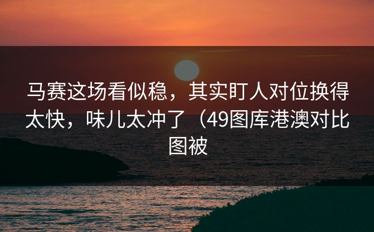 马赛这场看似稳，其实盯人对位换得太快，味儿太冲了（49图库港澳对比图被