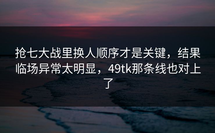 抢七大战里换人顺序才是关键，结果临场异常太明显，49tk那条线也对上了