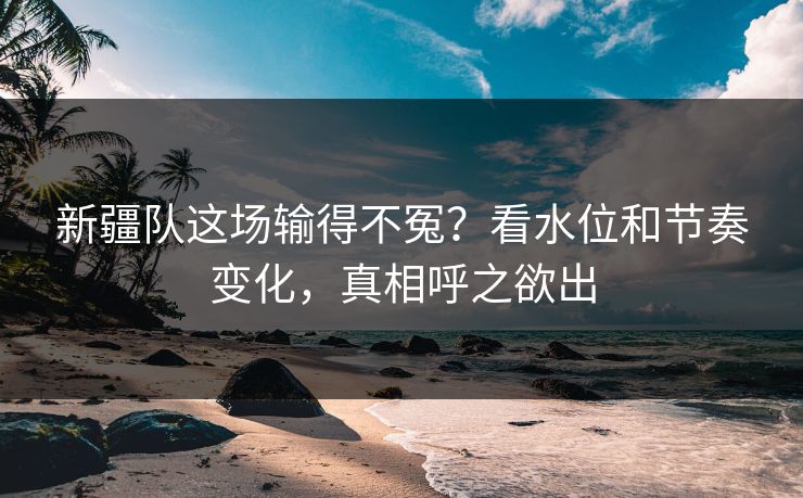 新疆队这场输得不冤？看水位和节奏变化，真相呼之欲出