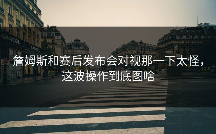 詹姆斯和赛后发布会对视那一下太怪，这波操作到底图啥