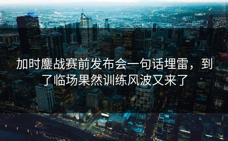 加时鏖战赛前发布会一句话埋雷，到了临场果然训练风波又来了
