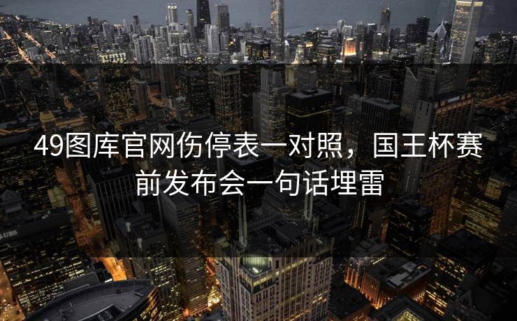 49图库官网伤停表一对照,国王杯赛前发布会一句话埋雷 49图库官网伤停表一对照,国王杯赛前发布会一句话埋雷