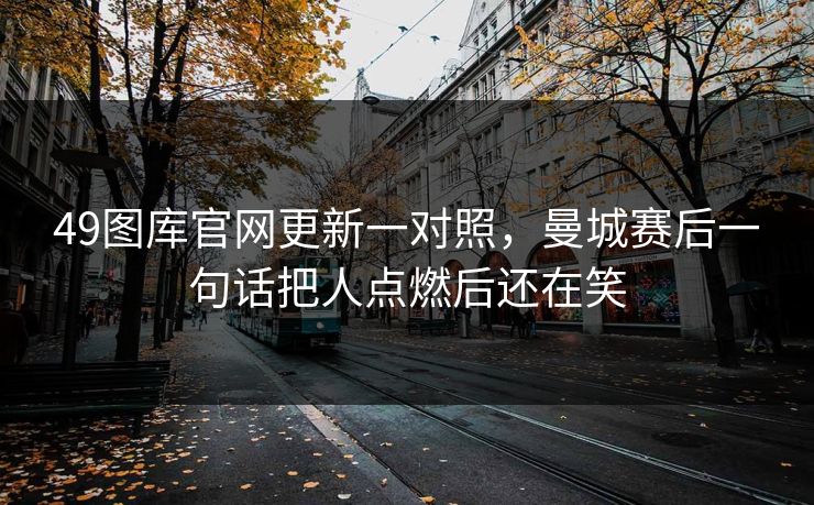 49图库官网更新一对照，曼城赛后一句话把人点燃后还在笑