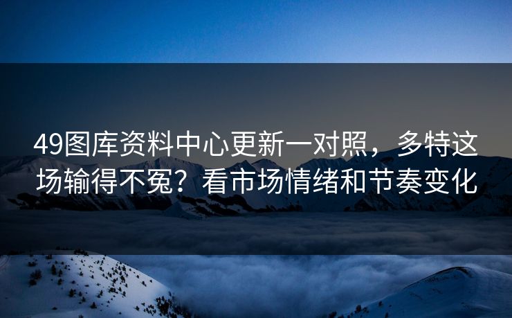 49图库资料中心更新一对照,多特这场输得不冤?看市场情绪和节奏变化 49图库资料中心更新一对照,多特这场输得不冤?看市场情绪和节奏变化
