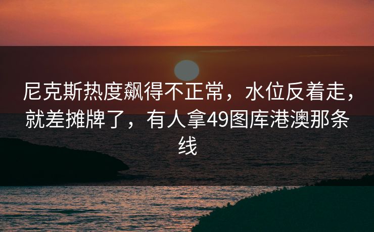 尼克斯热度飙得不正常，水位反着走，就差摊牌了，有人拿49图库港澳那条线