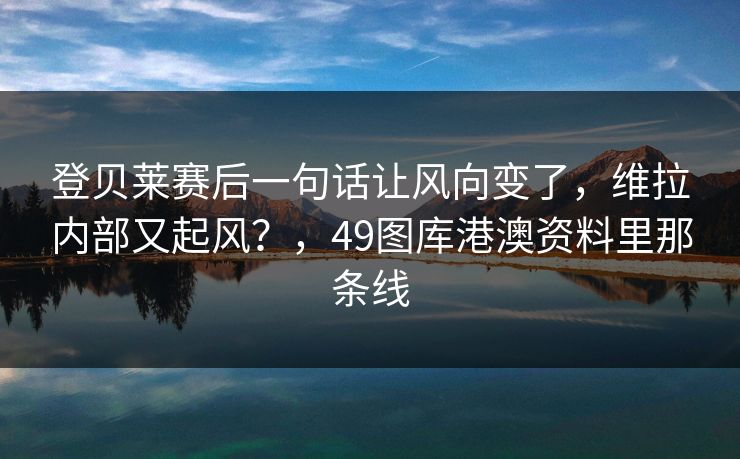 登贝莱赛后一句话让风向变了,维拉内部又起风?,49图库港澳资料里那条线 登贝莱赛后一句话让风向变了,维拉内部又起风?,49图库港澳资料里那条线