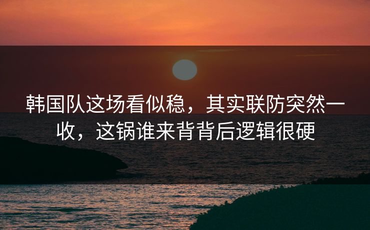 韩国队这场看似稳,其实联防突然一收,这锅谁来背背后逻辑很硬 韩国队这场看似稳,其实联防突然一收,这锅谁来背背后逻辑很硬