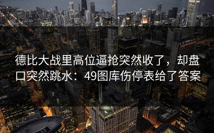 德比大战里高位逼抢突然收了,却盘口突然跳水:49图库伤停表给了答案 德比大战里高位逼抢突然收了,却盘口突然跳水:49图库伤停表给了答案