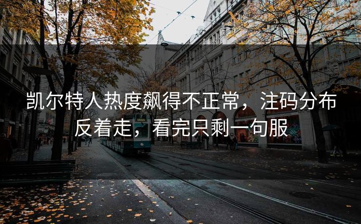 凯尔特人热度飙得不正常，注码分布反着走，看完只剩一句服