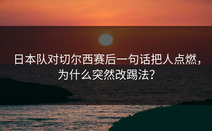 日本队对切尔西赛后一句话把人点燃，为什么突然改踢法？