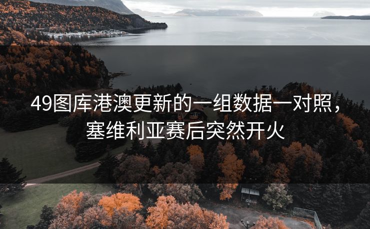 49图库港澳更新的一组数据一对照，塞维利亚赛后突然开火